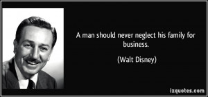 man should never neglect his family for business. - Walt Disney