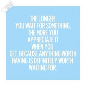 ... Wait For Something The More You Appreciate It When You Get It Quote