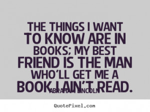 The things I want to know are in books; my best friend is the man who ...