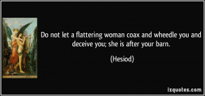 ... coax and wheedle you and deceive you; she is after your barn. - Hesiod