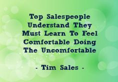 ... must learn to feel comfortable doing the uncomfortable. -- Tim Sales