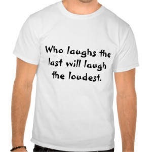 Quotes Who laughs the last will laugh the loudest. Shirt