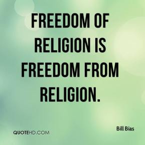 Freedom of religion is freedom from religion. - Bill Bias