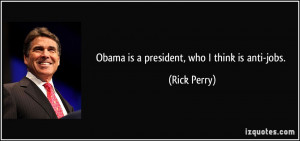 Obama is a president, who I think is anti-jobs. - Rick Perry