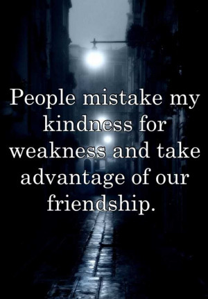 People mistake my kindness for weakness and take advantage of our ...
