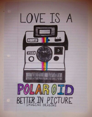 Love is a polaroid. Better in picture. // Imagine Dragons