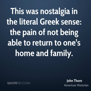 This was nostalgia in the literal Greek sense: the pain of not being ...