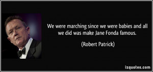 ... babies and all we did was make Jane Fonda famous. - Robert Patrick