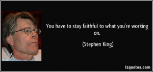 You have to stay faithful to what you're working on. - Stephen King