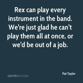 can play every instrument in the band. We're just glad he can't play ...