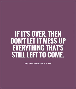 If it's over, then don't let it mess up everything that's still left ...