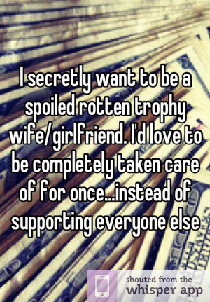 want to be a spoiled rotten trophy wife/girlfriend. I'd love to ...