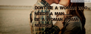 don't be a woman who needs a man..... be a woman a man needs ...