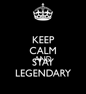 KEEP CALM AND STAY LEGENDARY