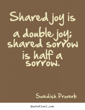 Shared joy is a double joy; shared sorrow is half a sorrow. ”