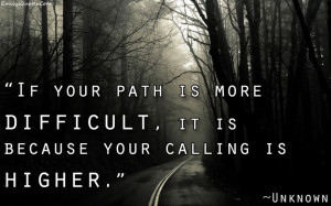 If your path is more difficult, it is because your calling is higher