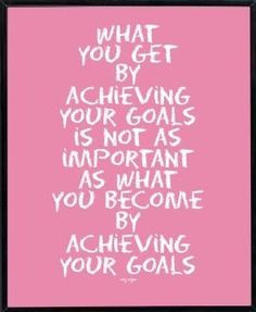... as important as what you become by achieving your goals.