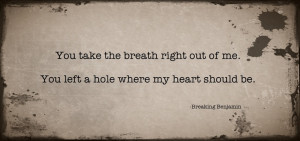 you take the breath right out of me. you left a hole where my heart ...