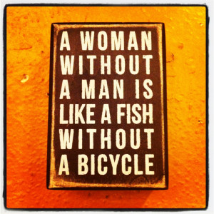 man is like a fish without a bicycle. A funny, relevant quote ...