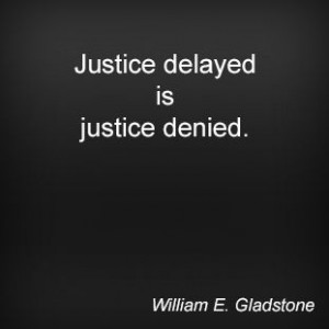 Justice delayed is justice denied. William E. Gladstone