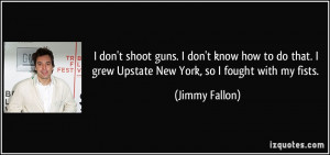 ... grew Upstate New York, so I fought with my fists. - Jimmy Fallon