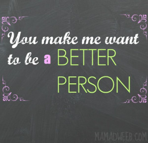 YOU MAKE ME WANT TO BE A BETTER PERSON