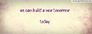we can build a new tomorrow... today Profile Facebook Covers