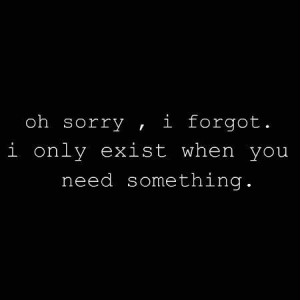Oh Sorry, I Forgot. I Only Exist When You Need Something