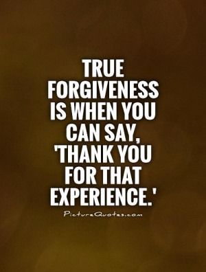 True forgiveness is when you can say, 'Thank you for that experience ...