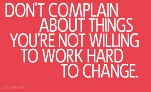 don t complain about things you re not willing to work hard to change ...