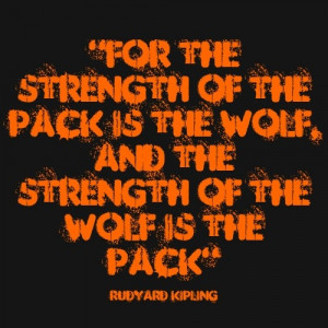 ... of the Pack is the Wolf, and the Strength of the Wolf is the Pack