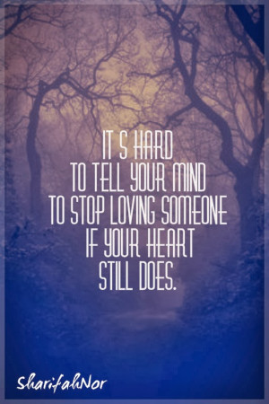 ... hard to tell your mind to stop loving someone if your heart still does
