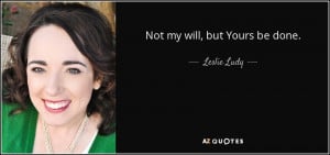 Not my will, but Yours be done. - Leslie Ludy