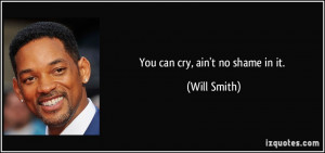 You can cry, ain't no shame in it. - Will Smith
