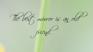 http://quotespictures.com/the-best-mirror-is-an-old-friend/