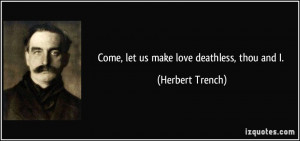 Come, let us make love deathless, thou and I. - Herbert Trench