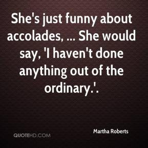 Martha Roberts - She's just funny about accolades, ... She would say ...