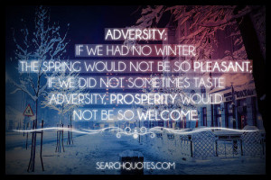 Adversity; if we had no winter, the spring would not be so pleasant ...