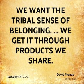 We want the tribal sense of belonging, ... We get it through products ...