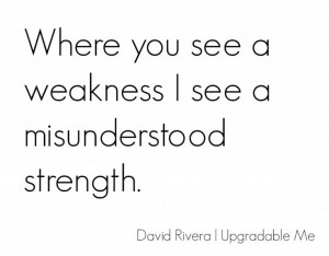 ... you see a weakness I see a misunderstood strength. Personal Quote