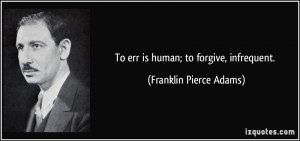 To err is human; to forgive, infrequent. - Franklin Pierce Adams