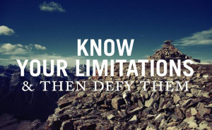 Know your limitations and then defy them.