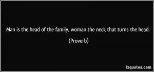 Man is the head of the family, woman the neck that turns the head ...