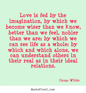Love is fed by the imagination, by which we become wiser than.. Oscar ...