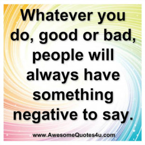 Whatever you do, good or bad, people will always have something ...