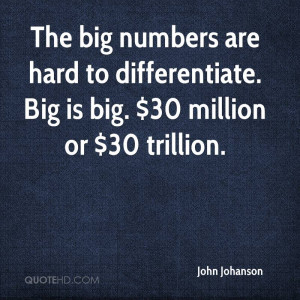 ... are hard to differentiate. Big is big. $30 million or $30 trillion
