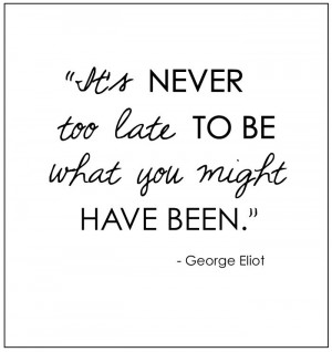 ... late to be what you might have been..George Eliot Keep on keeping on