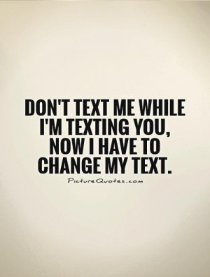 Don't text me while I'm texting you, now I have to change my text ...