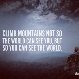 Climb mountains not so the world can see you, but so you can see the ...