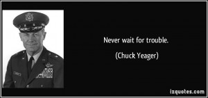 Never wait for trouble. - Chuck Yeager
